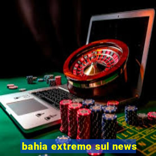 bahia extremo sul news